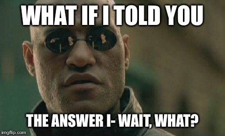 Matrix Morpheus Meme | WHAT IF I TOLD YOU THE ANSWER I- WAIT, WHAT? | image tagged in memes,matrix morpheus | made w/ Imgflip meme maker