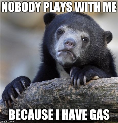 Confession Bear | NOBODY PLAYS WITH ME BECAUSE I HAVE GAS | image tagged in memes,confession bear | made w/ Imgflip meme maker