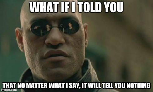 Matrix Morpheus | WHAT IF I TOLD YOU THAT NO MATTER WHAT I SAY, IT WILL TELL YOU NOTHING | image tagged in memes,matrix morpheus | made w/ Imgflip meme maker