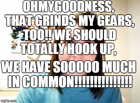 Overly Attached Girlfriend Meme | OHMYGOODNESS, THAT GRINDS MY GEARS, TOO!! WE SHOULD TOTALLY HOOK UP, WE HAVE SOOOOO MUCH IN COMMON!!!!!!!!!!!!!!! | image tagged in memes,overly attached girlfriend | made w/ Imgflip meme maker
