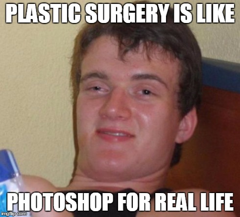 10 Guy | PLASTIC SURGERY IS LIKE PHOTOSHOP FOR REAL LIFE | image tagged in memes,10 guy,AdviceAnimals | made w/ Imgflip meme maker