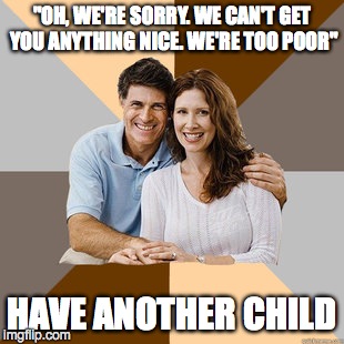 This legitimately happened. What makes it even worse is the baby's spoiled. | "OH, WE'RE SORRY. WE CAN'T GET YOU ANYTHING NICE. WE'RE TOO POOR" HAVE ANOTHER CHILD | image tagged in scumbag parents | made w/ Imgflip meme maker