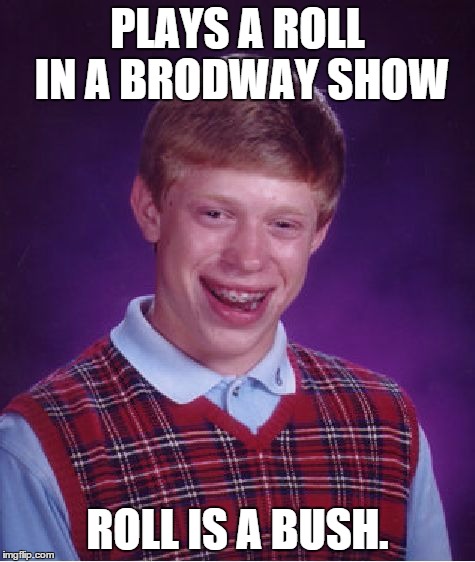 Bad Luck Brian | PLAYS A ROLL IN A BRODWAY SHOW ROLL IS A BUSH. | image tagged in memes,bad luck brian | made w/ Imgflip meme maker
