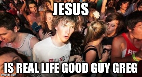 Hope this doesn't offend anyone, but this blew my mind... | JESUS IS REAL LIFE GOOD GUY GREG | image tagged in memes,sudden clarity clarence | made w/ Imgflip meme maker