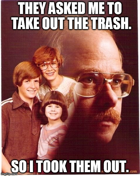 Vengeance Dad Meme | THEY ASKED ME TO TAKE OUT THE TRASH. SO I TOOK THEM OUT. | image tagged in memes,vengeance dad | made w/ Imgflip meme maker