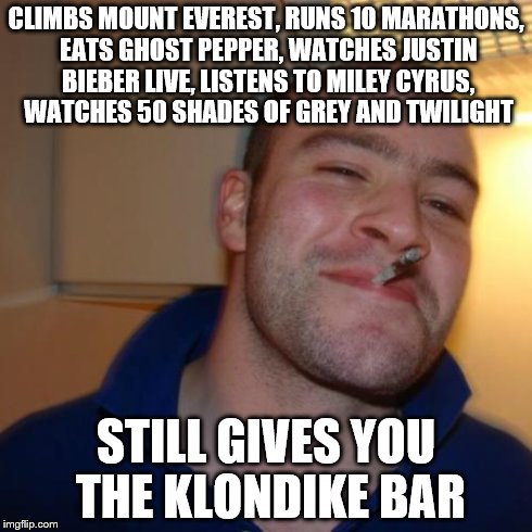 what would you doo-o-o for a Klondike bar | CLIMBS MOUNT EVEREST, RUNS 10 MARATHONS, EATS GHOST PEPPER, WATCHES JUSTIN BIEBER LIVE, LISTENS TO MILEY CYRUS, WATCHES 50 SHADES OF GREY AN | image tagged in memes,good guy greg | made w/ Imgflip meme maker