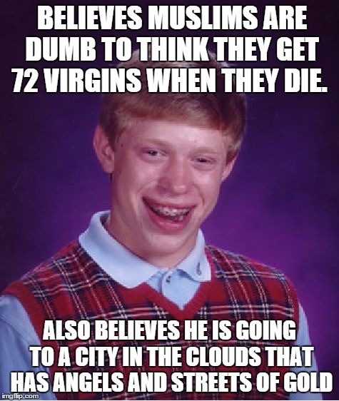 Bad Luck Brian Meme | BELIEVES MUSLIMS ARE DUMB TO THINK THEY GET 72 VIRGINS WHEN THEY DIE. ALSO BELIEVES HE IS GOING TO A CITY IN THE CLOUDS THAT HAS ANGELS AND  | image tagged in memes,bad luck brian | made w/ Imgflip meme maker