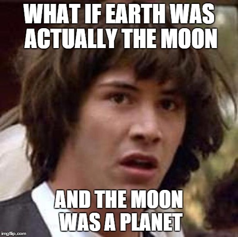 Conspiracy Keanu Meme | WHAT IF EARTH WAS ACTUALLY THE MOON AND THE MOON WAS A PLANET | image tagged in memes,conspiracy keanu | made w/ Imgflip meme maker