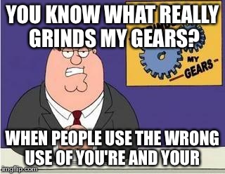 You know what grinds my gears | YOU KNOW WHAT REALLY GRINDS MY GEARS? WHEN PEOPLE USE THE WRONG USE OF YOU'RE AND YOUR | image tagged in you know what grinds my gears | made w/ Imgflip meme maker
