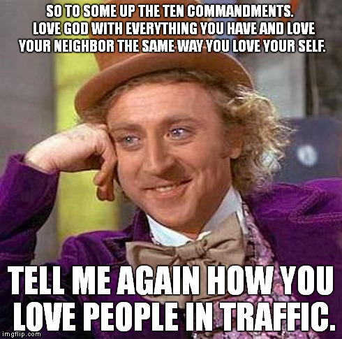 all are guilty | SO TO SOME UP THE TEN COMMANDMENTS.   LOVE GOD WITH EVERYTHING YOU HAVE AND LOVE YOUR NEIGHBOR THE SAME WAY YOU LOVE YOUR SELF. TELL ME AGAI | image tagged in memes,creepy condescending wonka | made w/ Imgflip meme maker