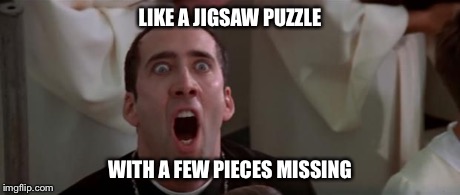 nic cage 1 | LIKE A JIGSAW PUZZLE WITH A FEW PIECES MISSING | image tagged in nic cage 1 | made w/ Imgflip meme maker