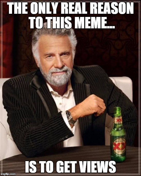 The Most Interesting Man In The World Meme | THE ONLY REAL REASON TO THIS MEME... IS TO GET VIEWS | image tagged in memes,the most interesting man in the world | made w/ Imgflip meme maker
