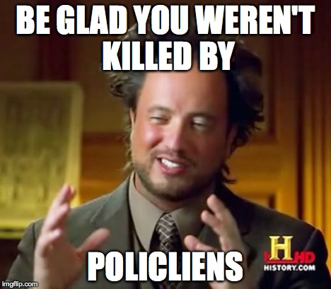 Ancient Aliens Meme | BE GLAD YOU WEREN'T KILLED BY POLICLIENS | image tagged in memes,ancient aliens | made w/ Imgflip meme maker
