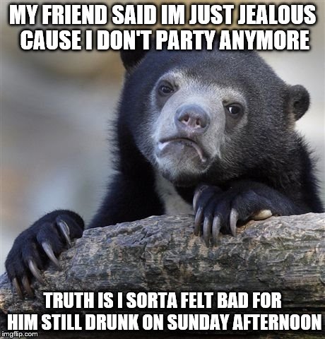 Confession Bear Meme | MY FRIEND SAID IM JUST JEALOUS CAUSE I DON'T PARTY ANYMORE TRUTH IS I SORTA FELT BAD FOR HIM STILL DRUNK ON SUNDAY AFTERNOON | image tagged in memes,confession bear | made w/ Imgflip meme maker