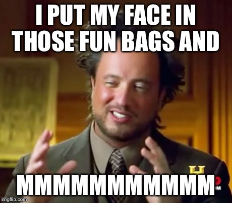 Ancient Aliens | I PUT MY FACE IN THOSE FUN BAGS AND MMMMMMMMMMM | image tagged in memes,ancient aliens | made w/ Imgflip meme maker