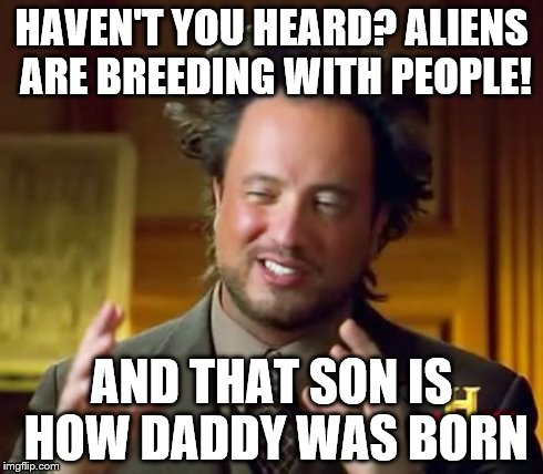 Ancient Aliens Meme | HAVEN'T YOU HEARD? ALIENS ARE BREEDING WITH PEOPLE! AND THAT SON IS HOW DADDY WAS BORN | image tagged in memes,ancient aliens | made w/ Imgflip meme maker