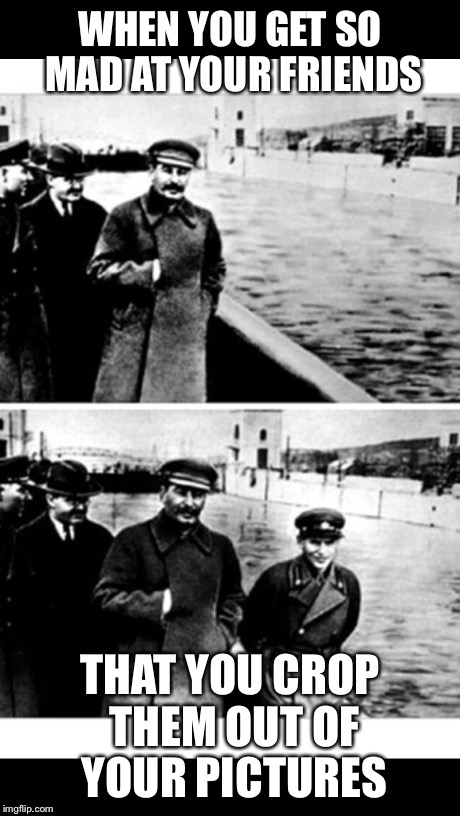 Scumbag Stalin  | WHEN YOU GET SO MAD AT YOUR FRIENDS THAT YOU CROP THEM OUT OF YOUR PICTURES | image tagged in stalin | made w/ Imgflip meme maker