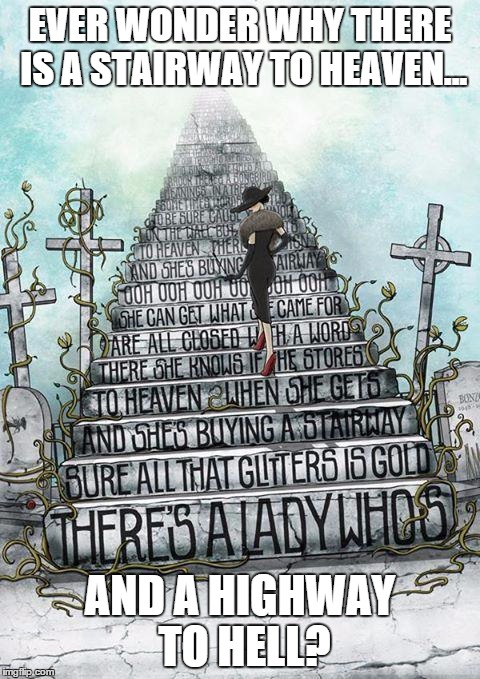 stairway to heaven  | EVER WONDER WHY THERE IS A STAIRWAY TO HEAVEN... AND A HIGHWAY TO HELL? | image tagged in stairway to heaven | made w/ Imgflip meme maker