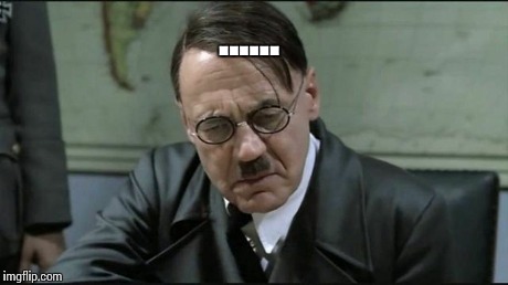 Hitler pissed off | ...... | image tagged in hitler pissed off | made w/ Imgflip meme maker