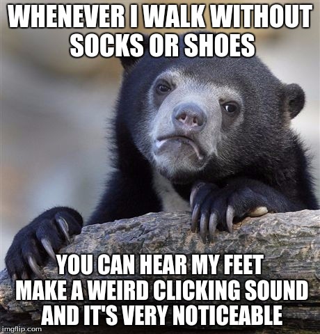 Confession Bear Meme | WHENEVER I WALK WITHOUT SOCKS OR SHOES YOU CAN HEAR MY FEET MAKE A WEIRD CLICKING SOUND AND IT'S VERY NOTICEABLE | image tagged in memes,confession bear | made w/ Imgflip meme maker
