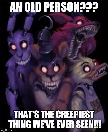 AN OLD PERSON??? THAT'S THE CREEPIEST THING WE'VE EVER SEEN!!! | made w/ Imgflip meme maker