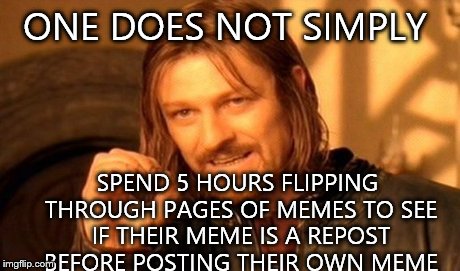 Ever think it might just be a coincidence? Not everybody has seen every meme known to man... | ONE DOES NOT SIMPLY SPEND 5 HOURS FLIPPING THROUGH PAGES OF MEMES TO SEE IF THEIR MEME IS A REPOST BEFORE POSTING THEIR OWN MEME | image tagged in memes,one does not simply | made w/ Imgflip meme maker