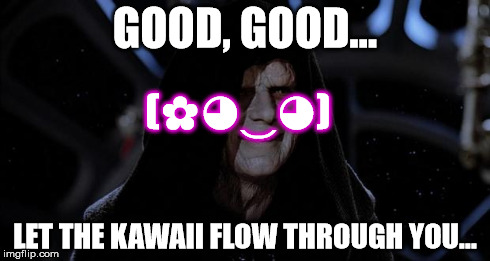 The Dark Side of the Kawaii | GOOD, GOOD... LET THE KAWAII FLOW THROUGH YOU... (✿◕‿◕) | image tagged in let the hate flow through you,memes,kawaii,star wars,the force | made w/ Imgflip meme maker