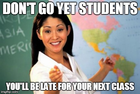 Unhelpful High School Teacher Meme | DON'T GO YET STUDENTS YOU'LL BE LATE FOR YOUR NEXT CLASS | image tagged in memes,unhelpful high school teacher | made w/ Imgflip meme maker