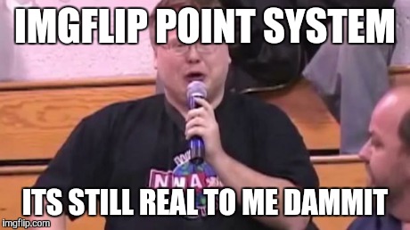 IMGFLIP POINT SYSTEM ITS STILL REAL TO ME DAMMIT | image tagged in it's still real to me dammit | made w/ Imgflip meme maker