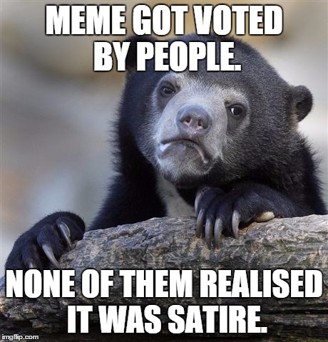 Confession Bear | MEME GOT VOTED BY PEOPLE. NONE OF THEM REALISED IT WAS SATIRE. | image tagged in memes,confession bear | made w/ Imgflip meme maker