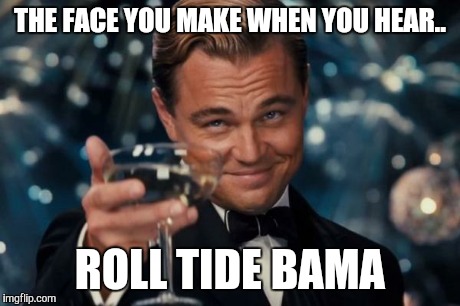 Leonardo Dicaprio Cheers | THE FACE YOU MAKE WHEN YOU HEAR.. ROLL TIDE BAMA | image tagged in memes,leonardo dicaprio cheers | made w/ Imgflip meme maker