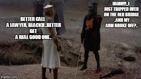 monty python | DAMN!!!,,I JUST TRIPPED OVER ON THE OLD BRIDGE  ..AND MY  ARM BROKE OFF?.. BETTER CALL  A LAWYER, BLACKIE..BETTER GET A REAL GOOD ONE.. | image tagged in monty python | made w/ Imgflip meme maker