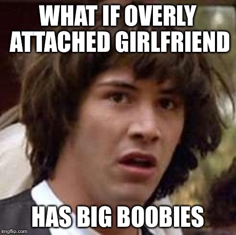 Conspiracy Keanu Meme | WHAT IF OVERLY ATTACHED GIRLFRIEND HAS BIG BOOBIES | image tagged in memes,conspiracy keanu | made w/ Imgflip meme maker