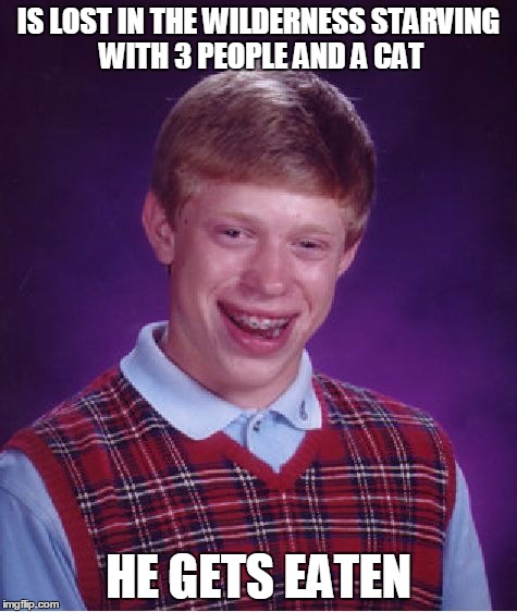 Bad Luck Brian | IS LOST IN THE WILDERNESS STARVING WITH 3 PEOPLE AND A CAT HE GETS EATEN | image tagged in memes,bad luck brian | made w/ Imgflip meme maker