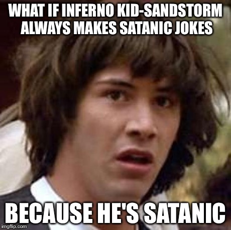 Woah... | WHAT IF INFERNO KID-SANDSTORM ALWAYS MAKES SATANIC JOKES BECAUSE HE'S SATANIC | image tagged in memes,conspiracy keanu | made w/ Imgflip meme maker