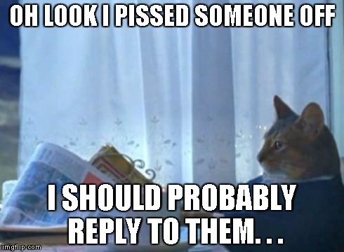 I Should Buy A Boat Cat | OH LOOK I PISSED SOMEONE OFF I SHOULD PROBABLY REPLY TO THEM. . . | image tagged in memes,i should buy a boat cat,AdviceAnimals | made w/ Imgflip meme maker