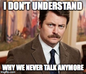Ron Swanson | I DON'T UNDERSTAND WHY WE NEVER TALK ANYMORE | image tagged in memes,ron swanson | made w/ Imgflip meme maker