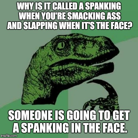 Philosoraptor Meme | WHY IS IT CALLED A SPANKING WHEN YOU'RE SMACKING ASS AND SLAPPING WHEN IT'S THE FACE? SOMEONE IS GOING TO GET A SPANKING IN THE FACE. | image tagged in memes,philosoraptor | made w/ Imgflip meme maker