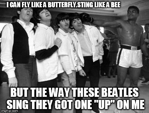 The King of the Ring Meets the 4 that can sing | I CAN FLY LIKE A BUTTERFLY.STING LIKE A BEE BUT THE WAY THESE BEATLES SING THEY GOT ONE "UP" ON ME | image tagged in muhammad ali,the beatles | made w/ Imgflip meme maker