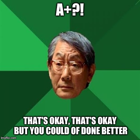 High Expectations Asian Father | A+?! THAT'S OKAY, THAT'S OKAY BUT YOU COULD OF DONE BETTER | image tagged in memes,high expectations asian father | made w/ Imgflip meme maker