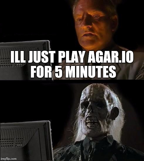 I'll Just Wait Here | ILL JUST PLAY AGAR.IO FOR 5 MINUTES | image tagged in memes,ill just wait here | made w/ Imgflip meme maker