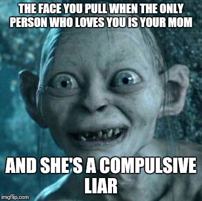 Gollum | THE FACE YOU PULL WHEN THE ONLY PERSON WHO LOVES YOU IS YOUR MOM AND SHE'S A COMPULSIVE LIAR | image tagged in memes,gollum | made w/ Imgflip meme maker