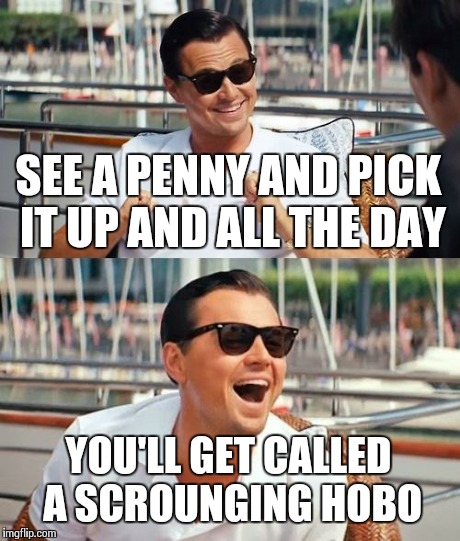 Leonardo Dicaprio Wolf Of Wall Street Meme | SEE A PENNY AND PICK IT UP AND ALL THE DAY YOU'LL GET CALLED A SCROUNGING HOBO | image tagged in memes,leonardo dicaprio wolf of wall street | made w/ Imgflip meme maker