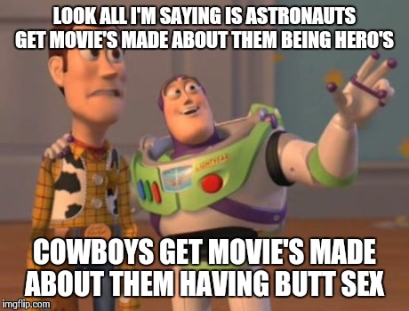 X, X Everywhere | LOOK ALL I'M SAYING IS ASTRONAUTS GET MOVIE'S MADE ABOUT THEM BEING HERO'S COWBOYS GET MOVIE'S MADE ABOUT THEM HAVING BUTT SEX | image tagged in memes,x x everywhere | made w/ Imgflip meme maker