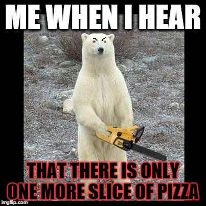 Chainsaw Bear Meme | ME WHEN I HEAR THAT THEREIS ONLY ONE MORE SLICE OF PIZZA | image tagged in memes,chainsaw bear | made w/ Imgflip meme maker