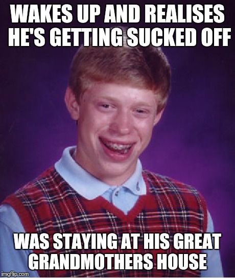 Bad Luck Brian | WAKES UP AND REALISES HE'S GETTING SUCKED OFF WAS STAYING AT HIS GREAT GRANDMOTHERS HOUSE | image tagged in memes,bad luck brian | made w/ Imgflip meme maker