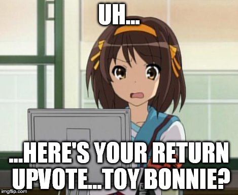 Haruhi Internet disturbed | UH... ...HERE'S YOUR RETURN UPVOTE...TOY BONNIE? | image tagged in haruhi internet disturbed | made w/ Imgflip meme maker