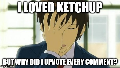 Kyon Facepalm Ver 2 | I LOVED KETCHUP BUT WHY DID I UPVOTE EVERY COMMENT? | image tagged in kyon facepalm ver 2 | made w/ Imgflip meme maker