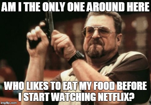 Am I The Only One Around Here | AM I THE ONLY ONE AROUND HERE WHO LIKES TO EAT MY FOOD BEFORE I START WATCHING NETFLIX? | image tagged in memes,am i the only one around here | made w/ Imgflip meme maker
