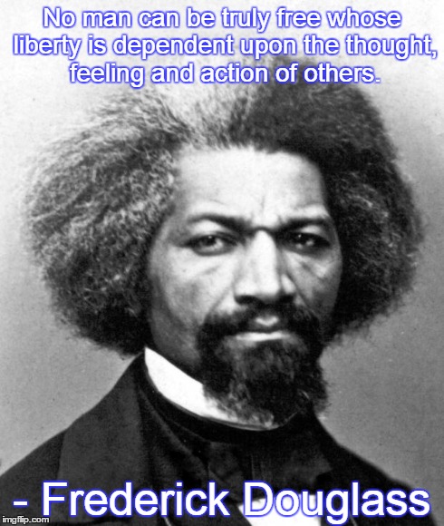 Freedom to think for oneself | No man can be truly free whose liberty is dependent upon the thought, feeling and action of others. - Frederick Douglass | image tagged in fredrickdouglass,freedom | made w/ Imgflip meme maker
